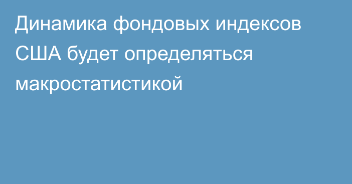 Динамика фондовых индексов США будет определяться макростатистикой