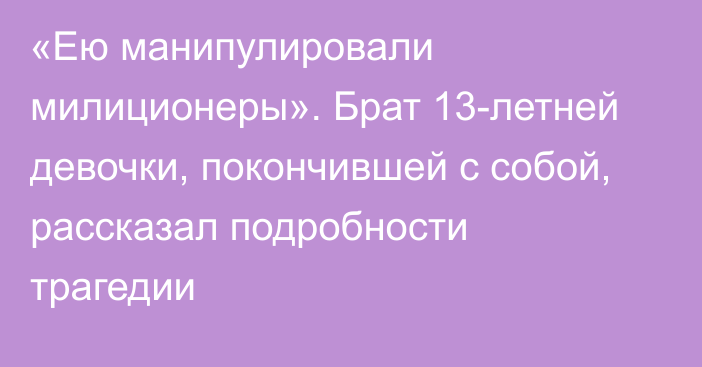 «Ею манипулировали милиционеры». Брат 13-летней девочки, покончившей с собой, рассказал подробности трагедии