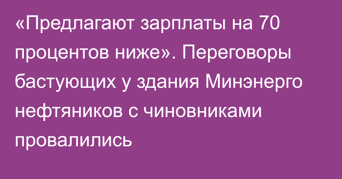 «Предлагают зарплаты на 70 процентов ниже». Переговоры бастующих у здания Минэнерго нефтяников с чиновниками провалились