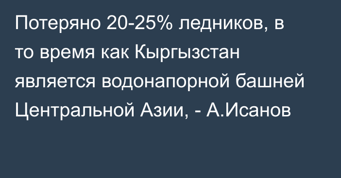 Потеряно 20-25% ледников, в то время как Кыргызстан является водонапорной башней Центральной Азии, - А.Исанов