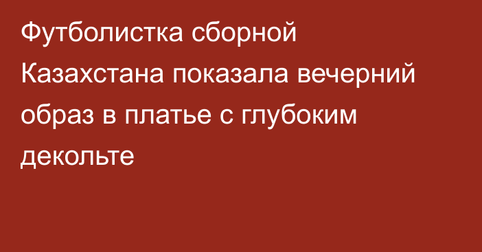 Футболистка сборной Казахстана показала вечерний образ в платье с глубоким декольте