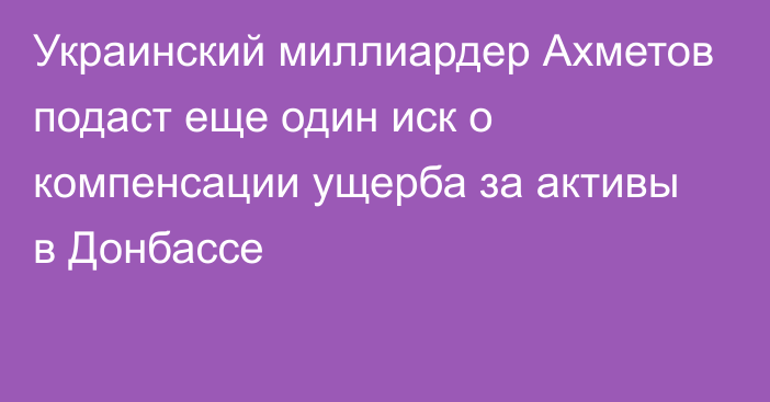 Украинский миллиардер Ахметов подаст еще один иск о компенсации ущерба за активы в Донбассе