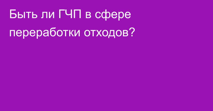 Быть ли ГЧП в сфере переработки отходов?