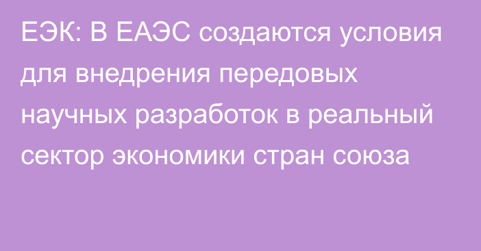 ЕЭК: В ЕАЭС создаются условия для внедрения передовых научных разработок в реальный сектор экономики стран союза