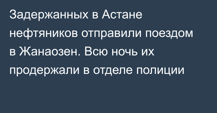 Задержанных в Астане нефтяников отправили поездом в Жанаозен. Всю ночь их продержали в отделе полиции