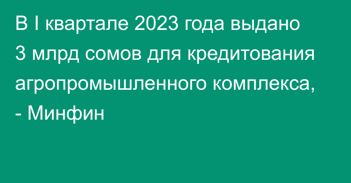 В I квартале 2023 года выдано 3 млрд сомов для кредитования агропромышленного комплекса, - Минфин