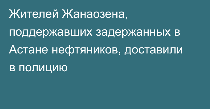 Жителей Жанаозена, поддержавших задержанных в Астане нефтяников, доставили в полицию