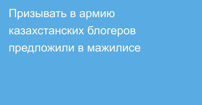 Призывать в армию казахстанских блогеров предложили в мажилисе