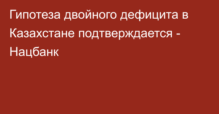 Гипотеза двойного дефицита в Казахстане подтверждается - Нацбанк