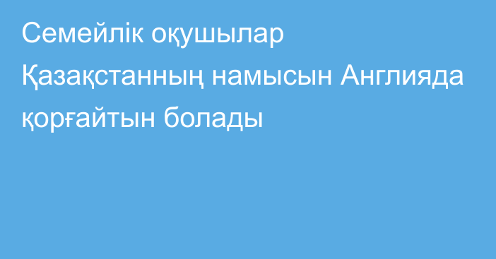 Семейлік оқушылар Қазақстанның намысын Англияда қорғайтын болады