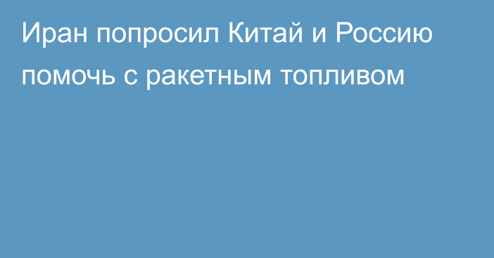 Иран попросил Китай и Россию помочь с ракетным топливом