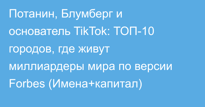 Потанин, Блумберг и основатель TikTok: ТОП-10 городов, где живут миллиардеры мира по версии Forbes (Имена+капитал)