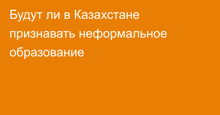 Будут ли в Казахстане признавать неформальное образование