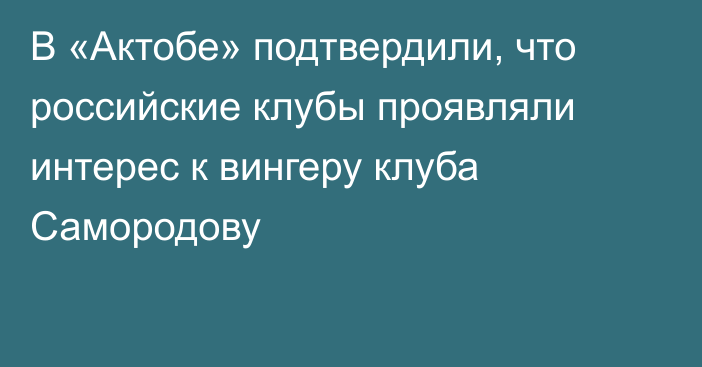 В «Актобе» подтвердили, что российские клубы проявляли интерес к вингеру клуба Самородову