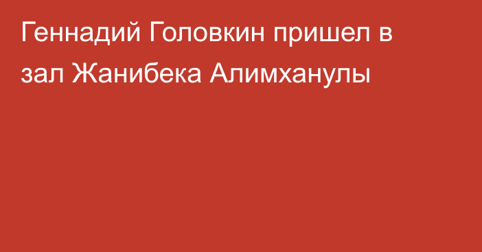 Геннадий Головкин пришел в зал Жанибека Алимханулы