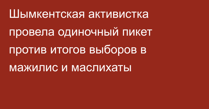 Шымкентская активистка провела одиночный пикет против итогов выборов в мажилис и маслихаты