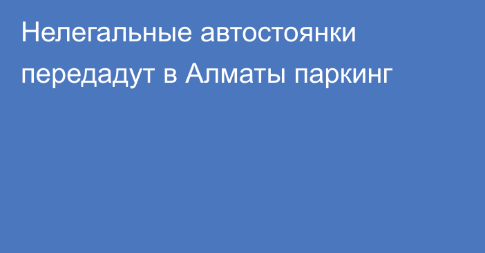 Нелегальные автостоянки передадут в Алматы паркинг