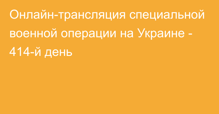 Онлайн-трансляция специальной военной операции на Украине - 414-й день