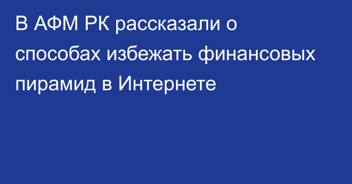 В АФМ РК рассказали о способах избежать финансовых пирамид в Интернете