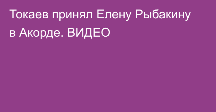 Токаев принял Елену Рыбакину в Акорде. ВИДЕО