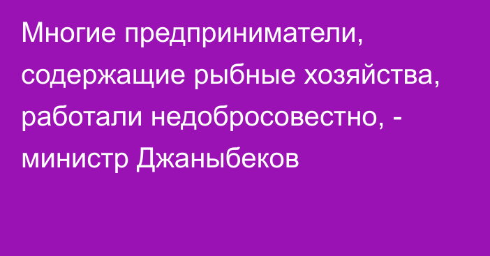 Многие предприниматели, содержащие рыбные хозяйства, работали недобросовестно, - министр Джаныбеков