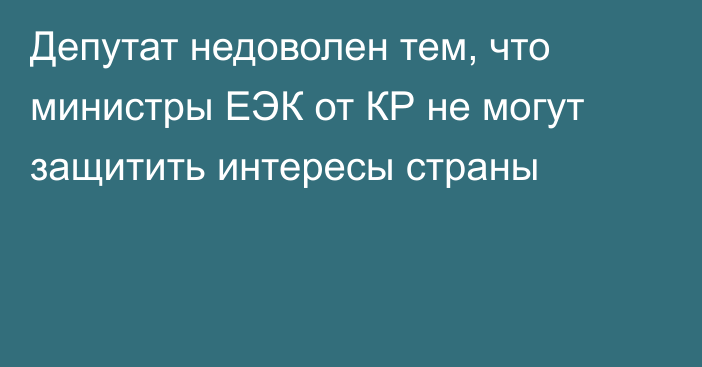 Депутат недоволен тем, что министры ЕЭК от КР не могут защитить интересы страны