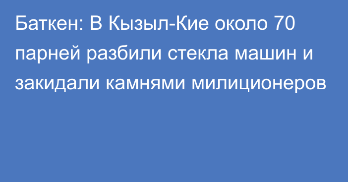 Баткен: В Кызыл-Кие около 70 парней разбили стекла машин и закидали камнями милиционеров