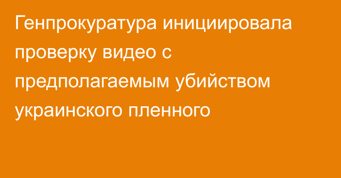 Генпрокуратура инициировала проверку видео с предполагаемым убийством украинского пленного