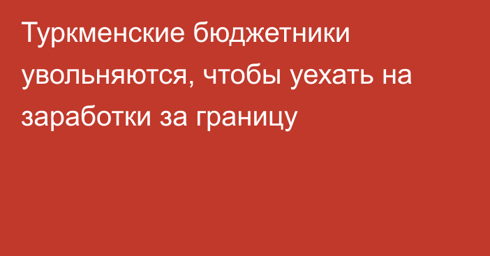 Туркменские бюджетники увольняются, чтобы уехать на заработки за границу