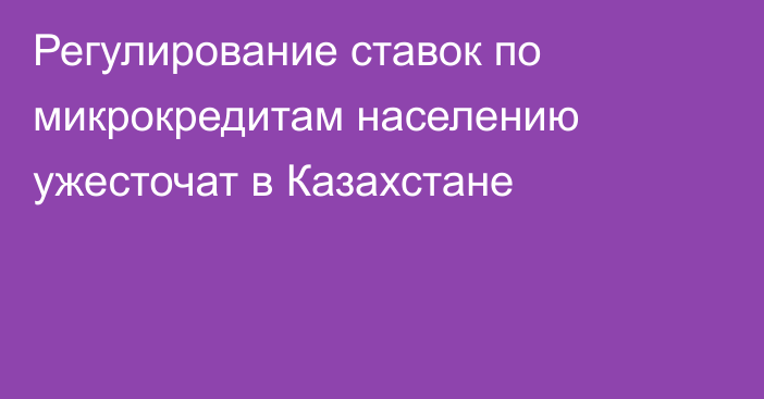 Регулирование ставок по микрокредитам населению ужесточат в Казахстане