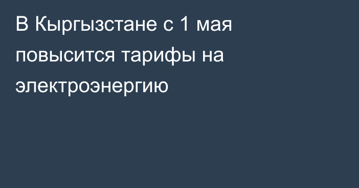 В Кыргызстане с 1 мая повысится тарифы на электроэнергию