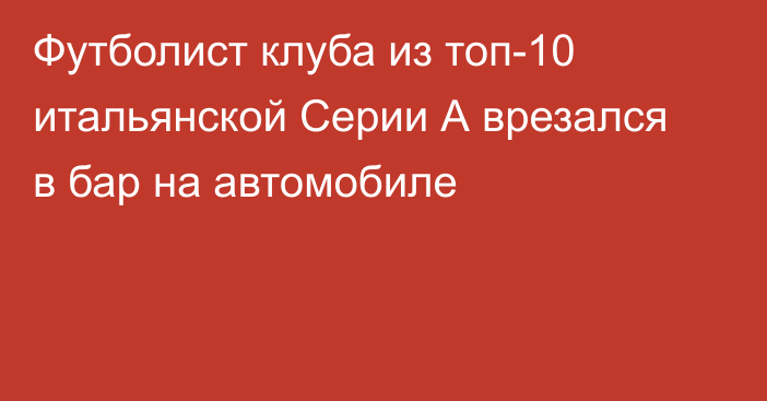 Футболист клуба из топ-10 итальянской Серии А врезался в бар на автомобиле