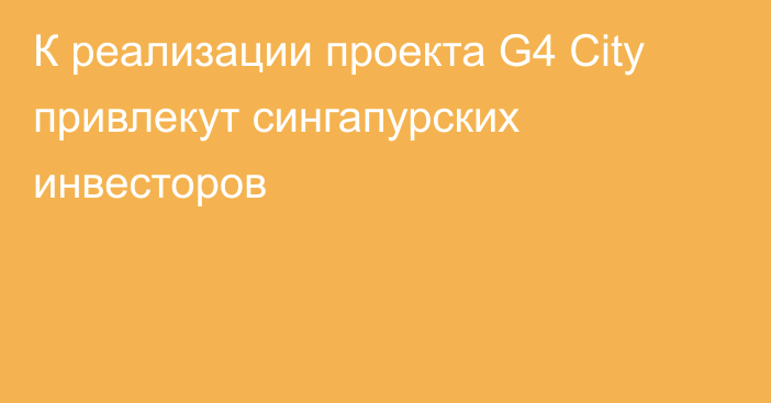 К реализации проекта G4 City привлекут сингапурских инвесторов