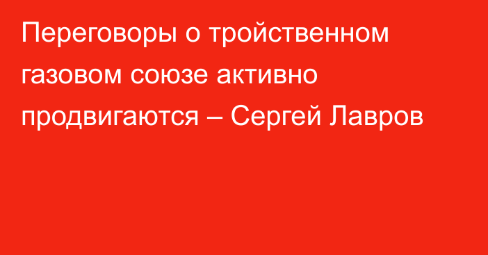 Переговоры о тройственном газовом союзе активно продвигаются – Сергей Лавров