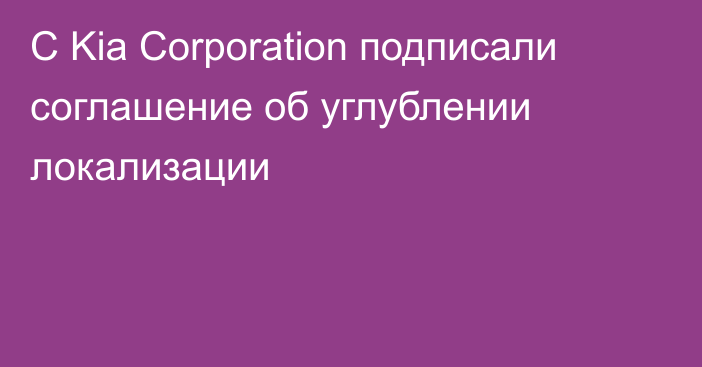 С Kia Corporation подписали  соглашение об углублении локализации