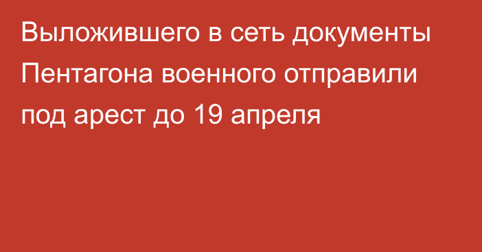 Выложившего в сеть документы Пентагона военного отправили под арест до 19 апреля