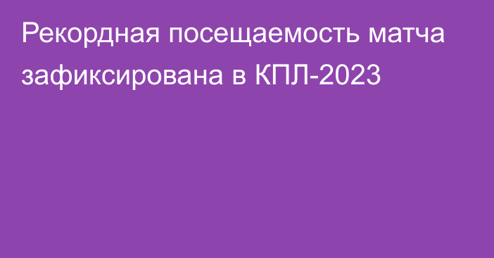 Рекордная посещаемость матча зафиксирована в КПЛ-2023