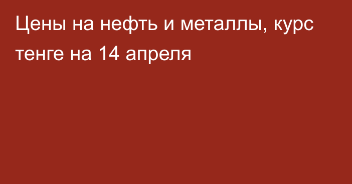 Цены на нефть и металлы, курс тенге на 14 апреля