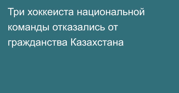 Три хоккеиста национальной команды отказались от гражданства Казахстана