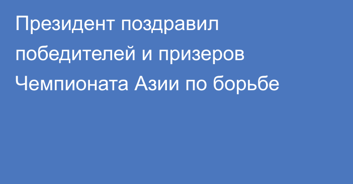 Президент поздравил победителей и призеров Чемпионата Азии по борьбе