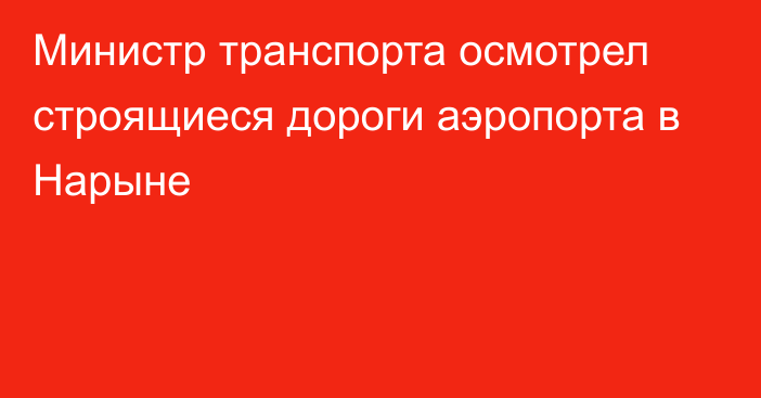 Министр транспорта осмотрел строящиеся дороги аэропорта в Нарыне