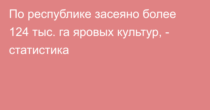 По республике засеяно более 124 тыс. га яровых культур, - статистика