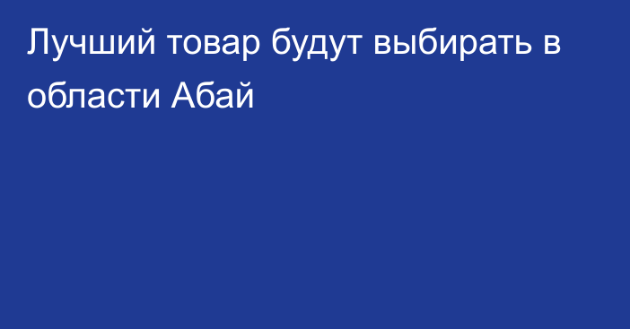 Лучший товар будут выбирать в области Абай