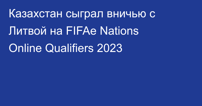 Казахстан сыграл вничью с Литвой на FIFAe Nations Online Qualifiers 2023