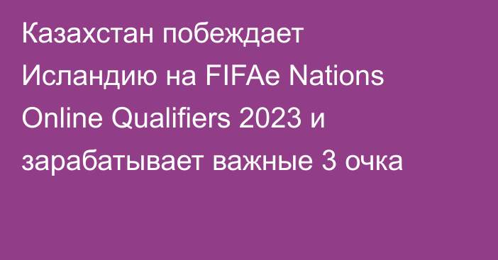 Казахстан побеждает Исландию на FIFAe Nations Online Qualifiers 2023 и зарабатывает важные 3 очка