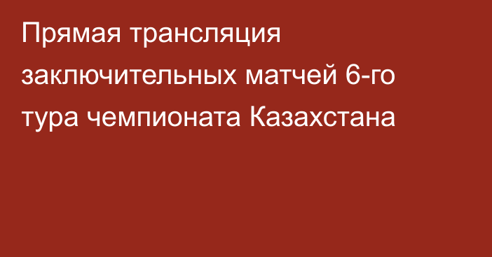 Прямая трансляция заключительных матчей 6-го тура чемпионата Казахстана