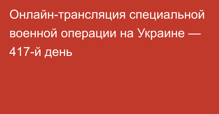 Онлайн-трансляция специальной военной операции на Украине — 417-й день