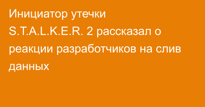 Инициатор утечки S.T.A.L.K.E.R. 2 рассказал о реакции разработчиков на слив данных