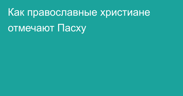 Как православные христиане отмечают Пасху