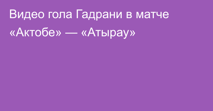 Видео гола Гадрани в матче «Актобе» — «Атырау»